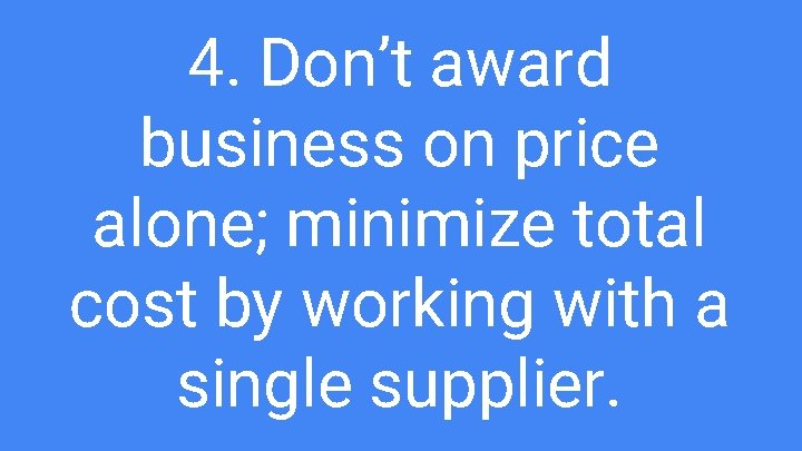 4. Don’t award business on price alone; minimize total cost by working with a