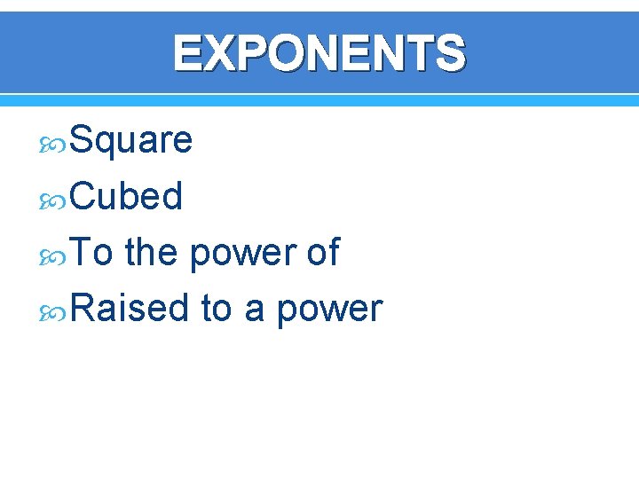 EXPONENTS Square Cubed To the power of Raised to a power 