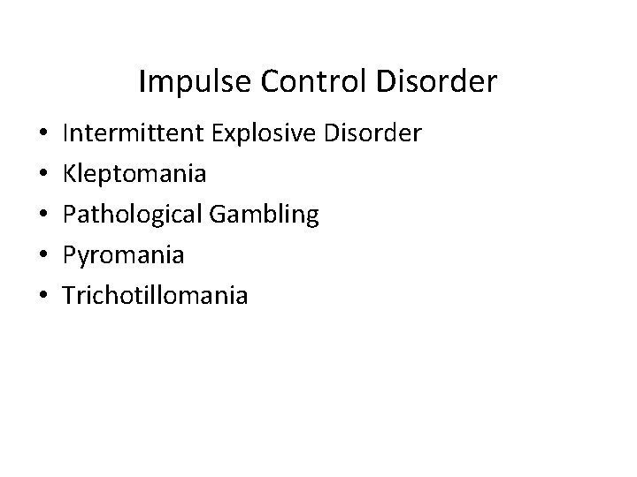 Impulse Control Disorder • • • Intermittent Explosive Disorder Kleptomania Pathological Gambling Pyromania Trichotillomania