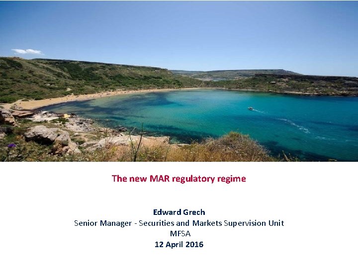 The new MAR regulatory regime Edward Grech Senior Manager - Securities and Markets Supervision