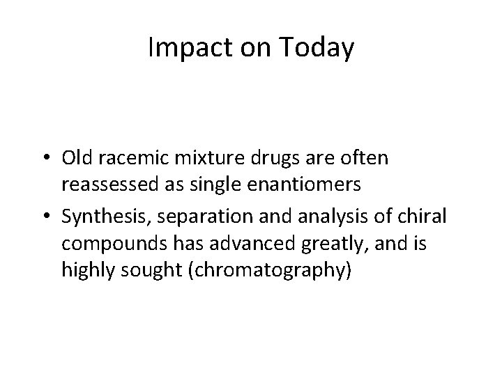 Impact on Today • Old racemic mixture drugs are often reassessed as single enantiomers