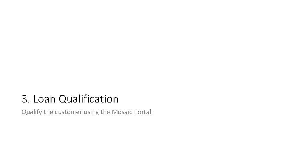 3. Loan Qualification Qualify the customer using the Mosaic Portal. 