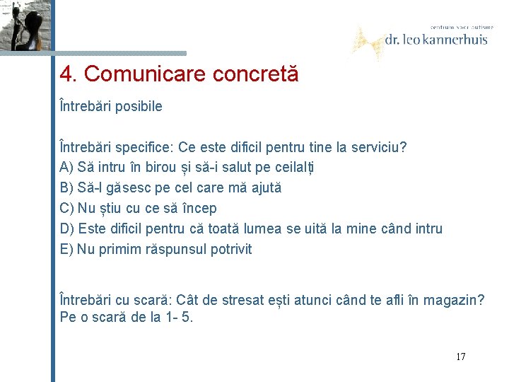 4. Comunicare concretă Întrebări posibile Întrebări specifice: Ce este dificil pentru tine la serviciu?