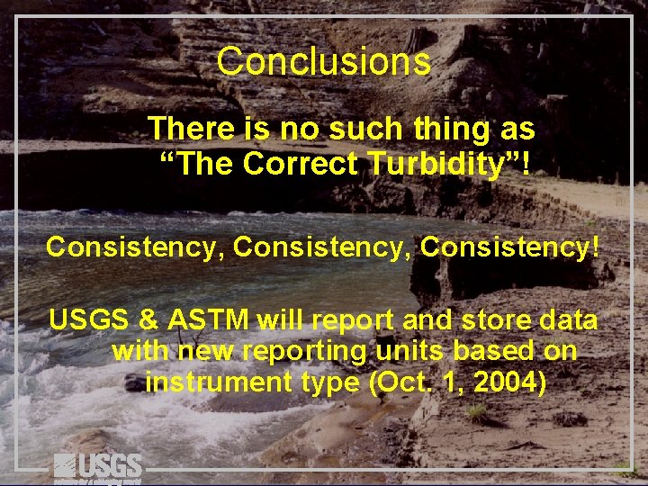 Conclusions There is no such thing as “The Correct Turbidity”! Consistency, Consistency! USGS &