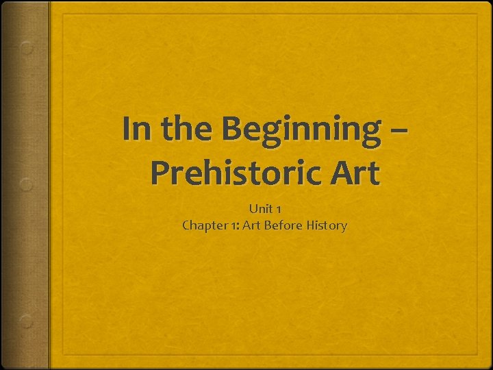 In the Beginning – Prehistoric Art Unit 1 Chapter 1: Art Before History 