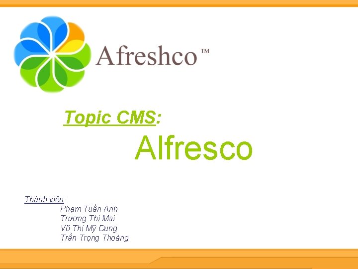 Topic CMS: Alfresco Thành viên: Phạm Tuấn Anh Trương Thị Mai Võ Thị Mỹ