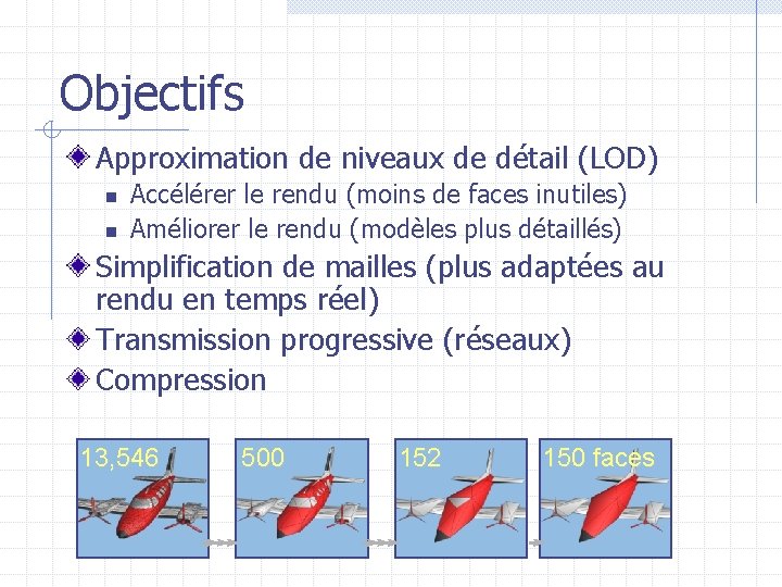 Objectifs Approximation de niveaux de détail (LOD) n n Accélérer le rendu (moins de