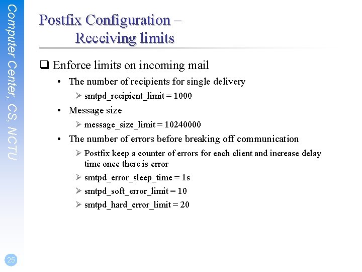 Computer Center, CS, NCTU 25 Postfix Configuration – Receiving limits q Enforce limits on