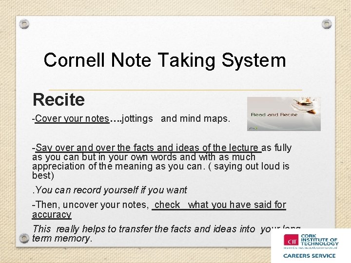 Cornell Note Taking System Recite -Cover your notes…. jottings and mind maps. -Say over