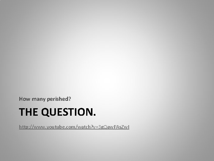 How many perished? THE QUESTION. http: //www. youtube. com/watch? v=3 g. Qaw. PAs. Zw.