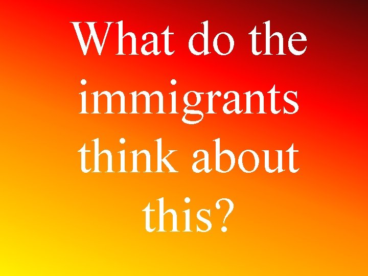 What do the immigrants think about this? 