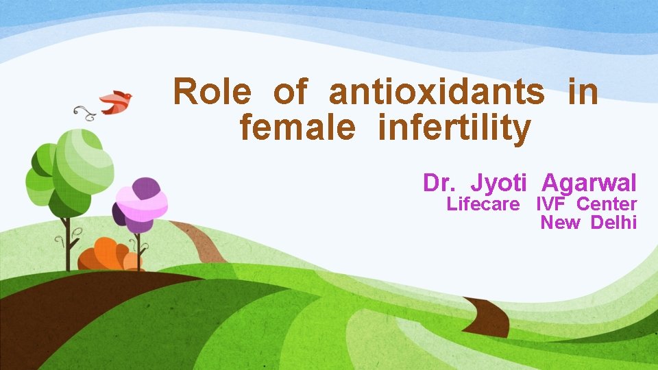 Role of antioxidants in female infertility Dr. Jyoti Agarwal Lifecare IVF Center New Delhi