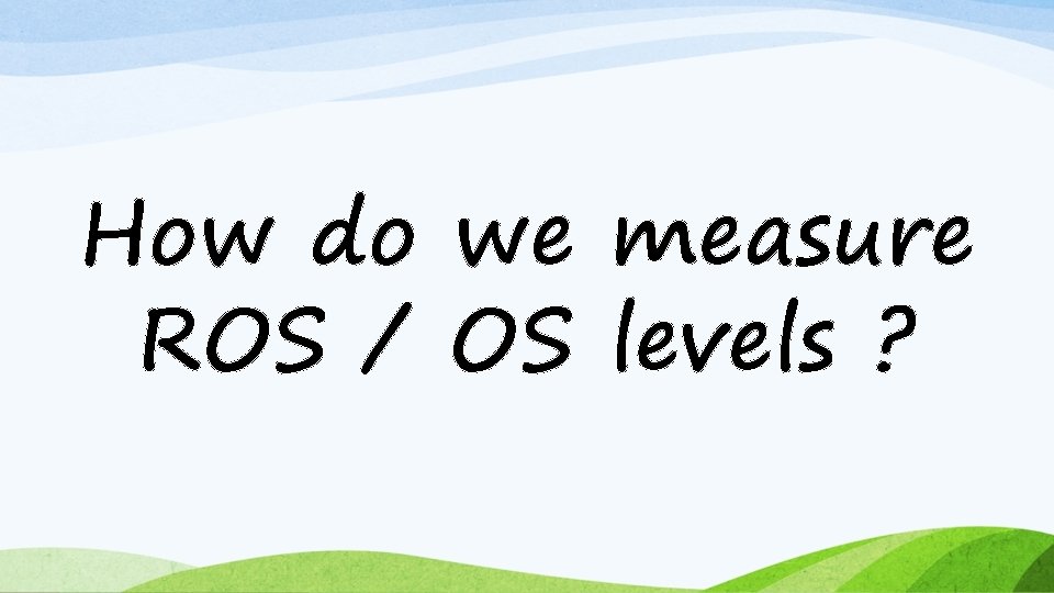 How do we measure ROS / OS levels ? 
