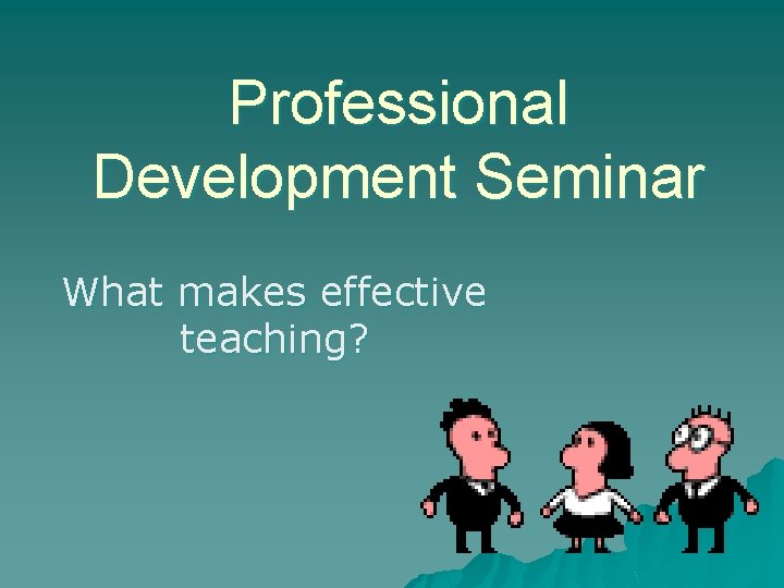 Professional Development Seminar What makes effective teaching? 