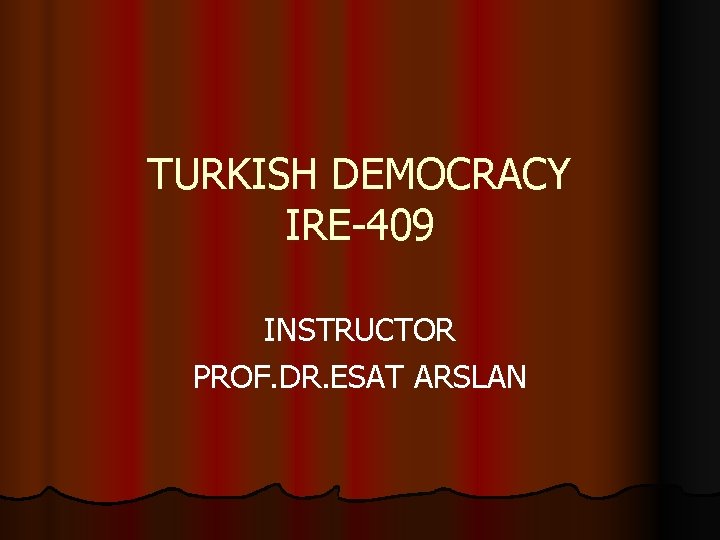 TURKISH DEMOCRACY IRE-409 INSTRUCTOR PROF. DR. ESAT ARSLAN TURKISH DEMOCRACY IRE-409 INSTRUCTOR PROF. DR. ESAT ARSLAN