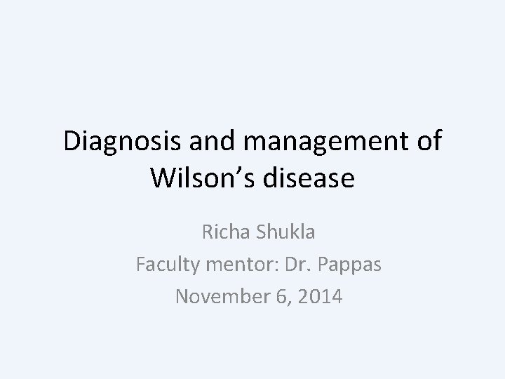 Diagnosis and management of Wilson’s disease Richa Shukla Faculty mentor: Dr. Pappas November 6,