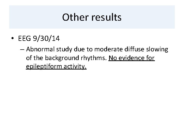 Other results • EEG 9/30/14 – Abnormal study due to moderate diffuse slowing of