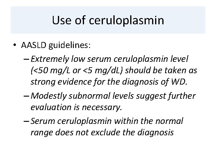 Use of ceruloplasmin • AASLD guidelines: – Extremely low serum ceruloplasmin level (<50 mg/L