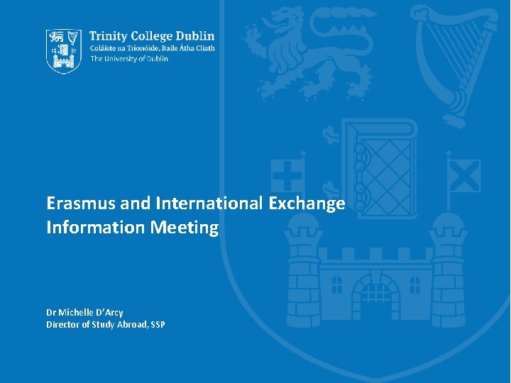 Erasmus and International Exchange Information Meeting Dr Michelle D’Arcy Director of Study Abroad, SSP