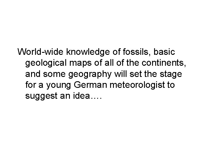 World-wide knowledge of fossils, basic geological maps of all of the continents, and some