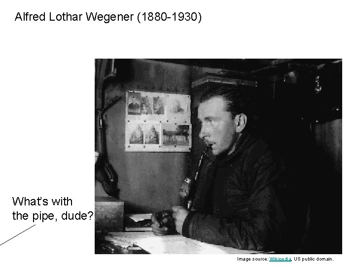 Alfred Lothar Wegener (1880 -1930) What’s with the pipe, dude? Image source: Wikipedia, US