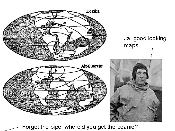 Ja, good looking maps. Forget the pipe, where’d you get the beanie? 