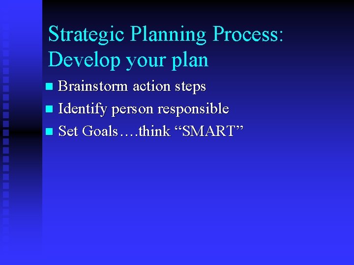 Strategic Planning Process: Develop your plan Brainstorm action steps n Identify person responsible n