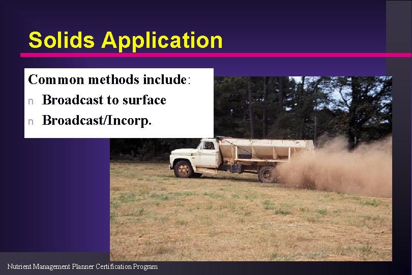 Solids Application Common methods include: n Broadcast to surface n Broadcast/Incorp. Nutrient Management Planner