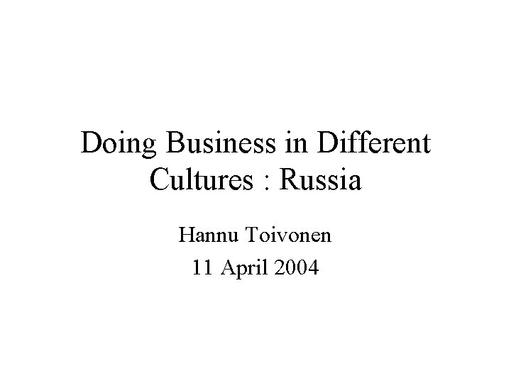 Doing Business in Different Cultures : Russia Hannu Toivonen 11 April 2004 
