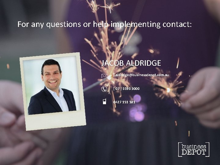 For any questions or help implementing contact: JACOB ALDRIDGE j. aldridge@businessdepot. com. au [