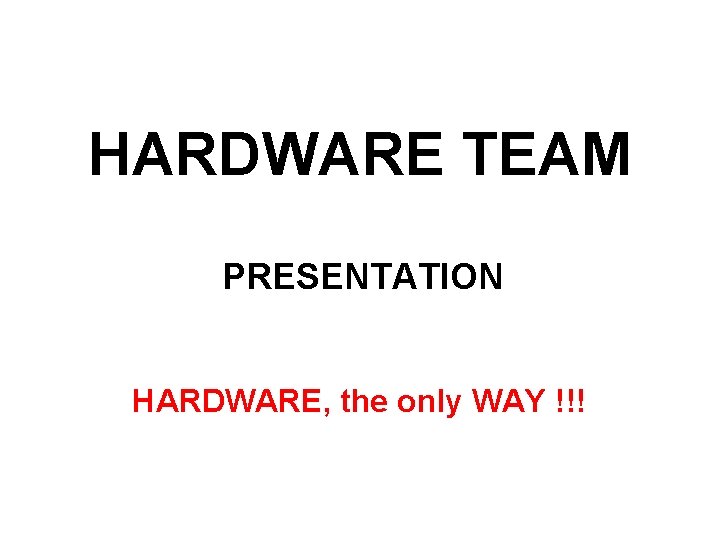 HARDWARE TEAM PRESENTATION HARDWARE, the only WAY !!! 