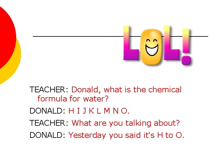 TEACHER: Donald, what is the chemical formula for water? DONALD: H I J K