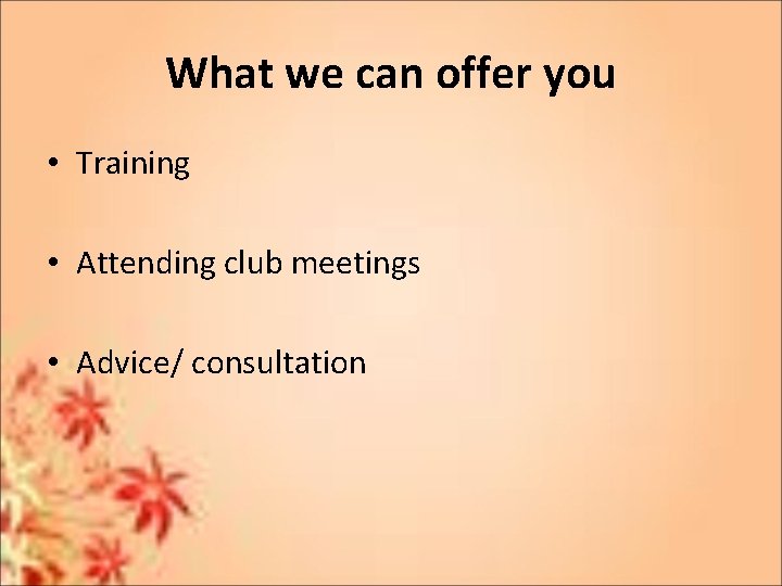 What we can offer you • Training • Attending club meetings • Advice/ consultation