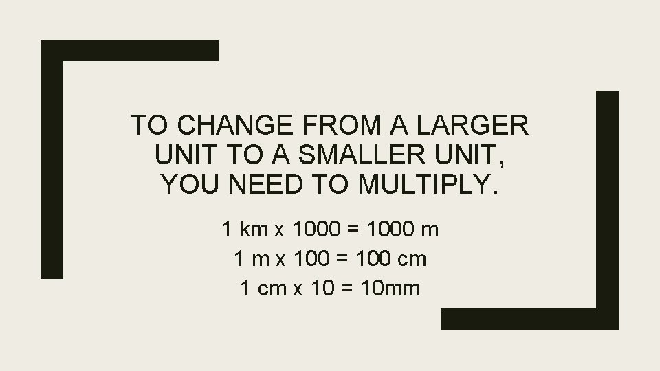 TO CHANGE FROM A LARGER UNIT TO A SMALLER UNIT, YOU NEED TO MULTIPLY.