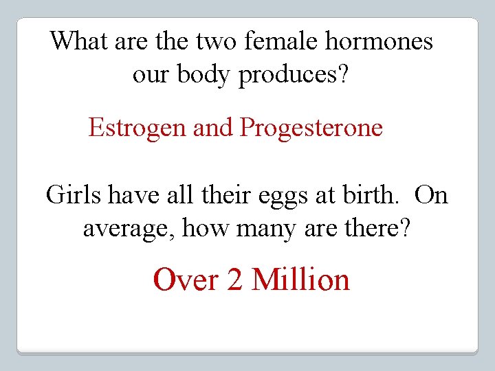 What are the two female hormones our body produces? Estrogen and Progesterone Girls have