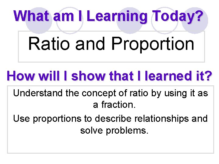 What am I Learning Today? Ratio and Proportion How will I show that I