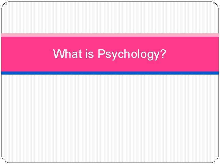 What is Psychology? 