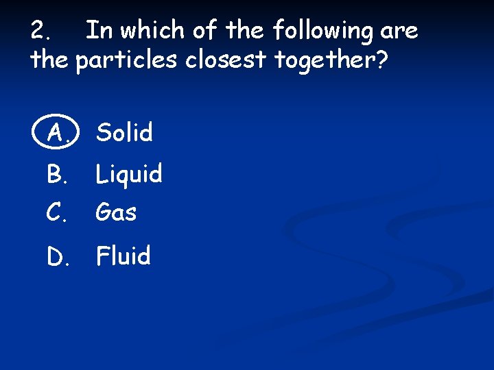 2. In which of the following are the particles closest together? A. Solid B.