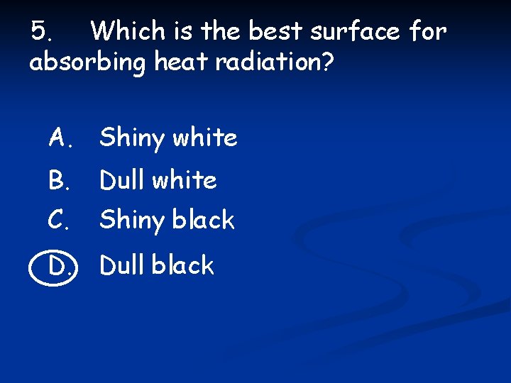 5. Which is the best surface for absorbing heat radiation? A. Shiny white B.