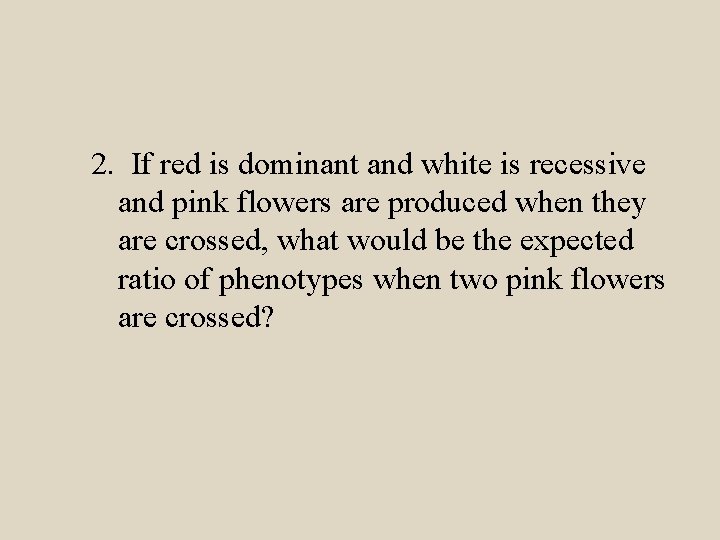 2. If red is dominant and white is recessive and pink flowers are produced