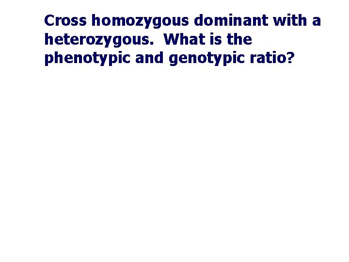 Cross homozygous dominant with a heterozygous. What is the phenotypic and genotypic ratio? 