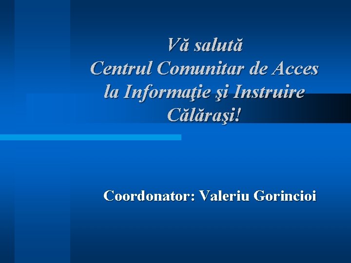 Vă salută Centrul Comunitar de Acces la Informaţie şi Instruire Călăraşi! Coordonator: Valeriu Gorincioi