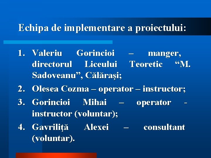 Echipa de implementare a proiectului: 1. Valeriu Gorincioi – manger, directorul Liceului Teoretic “M.