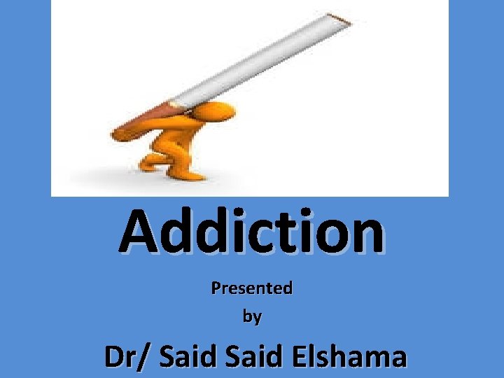 Addiction Presented by Dr/ Said Elshama 