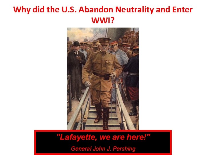 Why did the U. S. Abandon Neutrality and Enter WWI? "Lafayette, we are here!"