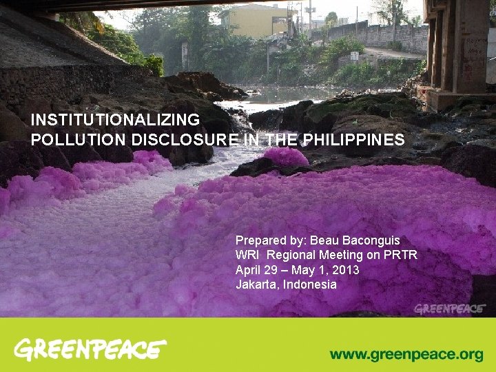 INSTITUTIONALIZING POLLUTION DISCLOSURE IN THE PHILIPPINES Prepared by: Beau Baconguis WRI Regional Meeting on