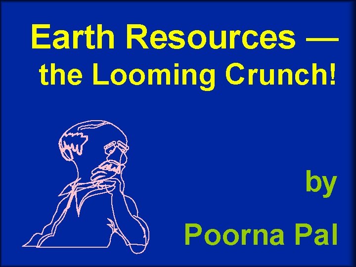 Earth Resources — the Looming Crunch! by Poorna Pal 