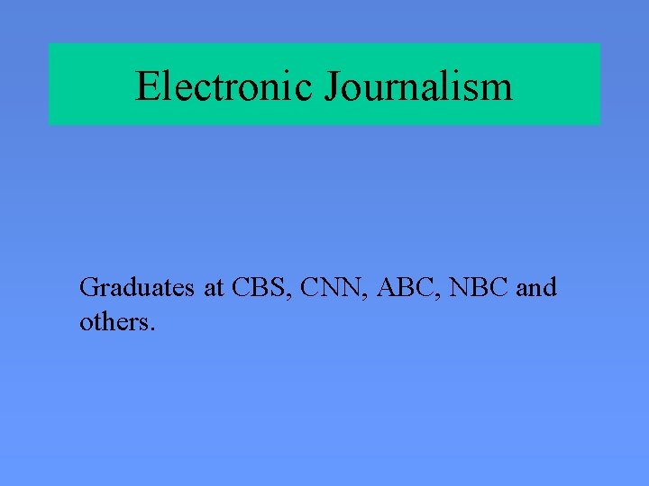 Electronic Journalism Graduates at CBS, CNN, ABC, NBC and others. 