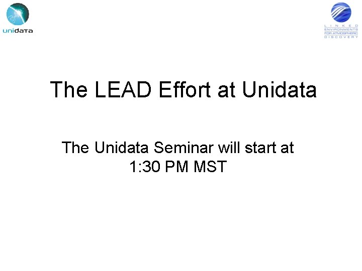 The LEAD Effort at Unidata The Unidata Seminar will start at 1: 30 PM
