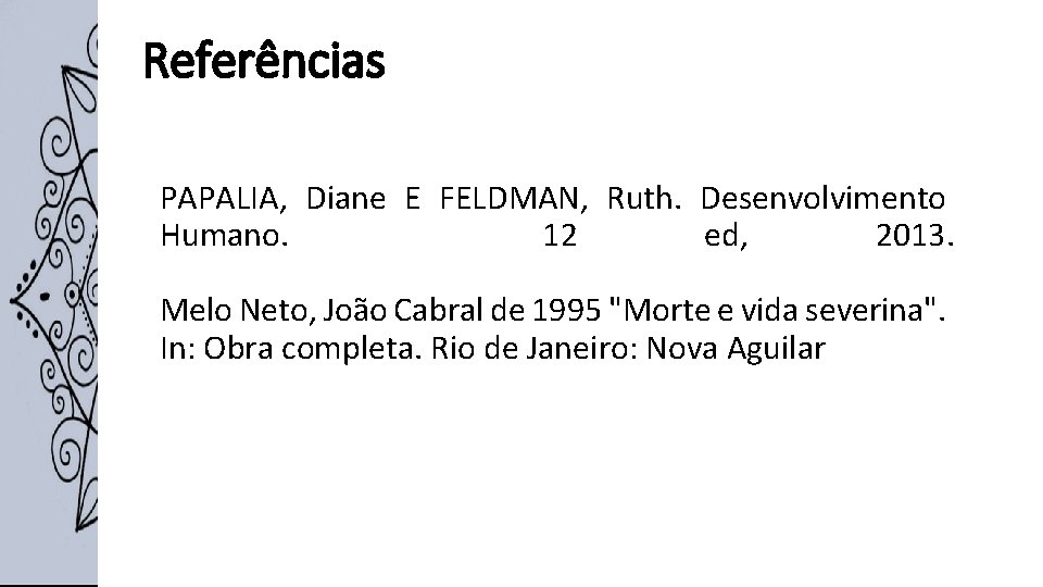 Referências PAPALIA, Diane E FELDMAN, Ruth. Desenvolvimento Humano. 12 ed, 2013. Melo Neto, João Referências PAPALIA, Diane E FELDMAN, Ruth. Desenvolvimento Humano. 12 ed, 2013. Melo Neto, João